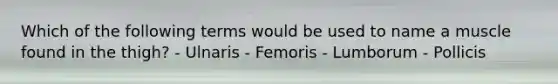 Which of the following terms would be used to name a muscle found in the thigh? - Ulnaris - Femoris - Lumborum - Pollicis