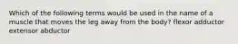 Which of the following terms would be used in the name of a muscle that moves the leg away from the body? flexor adductor extensor abductor