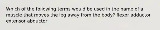 Which of the following terms would be used in the name of a muscle that moves the leg away from the body? flexor adductor extensor abductor