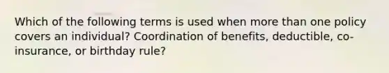 Which of the following terms is used when <a href='https://www.questionai.com/knowledge/keWHlEPx42-more-than' class='anchor-knowledge'>more than</a> one policy covers an individual? Coordination of benefits, deductible, co-insurance, or birthday rule?