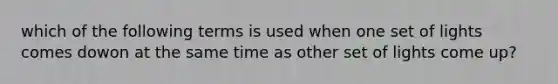 which of the following terms is used when one set of lights comes dowon at the same time as other set of lights come up?