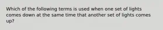 Which of the following terms is used when one set of lights comes down at the same time that another set of lights comes up?