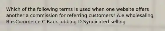 Which of the following terms is used when one website offers another a commission for referring​ customers? A.e-wholesaling B.e-Commerce C.Rack jobbing D.Syndicated selling