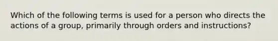 Which of the following terms is used for a person who directs the actions of a group, primarily through orders and instructions?