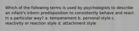 Which of the following terms is used by psychologists to describe an infant's inborn predisposition to consistently behave and react in a particular way? a. temperament b. personal style c. reactivity or reaction style d. attachment style