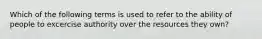 Which of the following terms is used to refer to the ability of people to excercise authority over the resources they own?