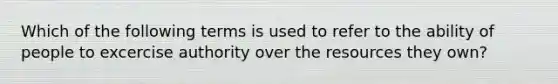 Which of the following terms is used to refer to the ability of people to excercise authority over the resources they own?