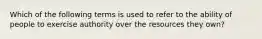 Which of the following terms is used to refer to the ability of people to exercise authority over the resources they own?