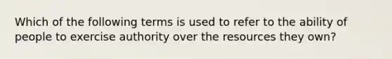 Which of the following terms is used to refer to the ability of people to exercise authority over the resources they own?