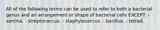 All of the following terms can be used to refer to both a bacterial genus and an arrangement or shape of bacterial cells EXCEPT: - sarcina. - streptococcus. - staphylococcus. - bacillus. - tetrad.