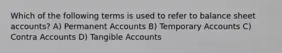 Which of the following terms is used to refer to balance sheet accounts? A) Permanent Accounts B) Temporary Accounts C) Contra Accounts D) Tangible Accounts