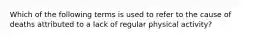 Which of the following terms is used to refer to the cause of deaths attributed to a lack of regular physical activity?