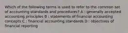 Which of the following terms is used to refer to the common set of accounting standards and procedures? A : generally accepted accounting principles B : statements of financial accounting concepts C : financial accounting standards D : objectives of financial reporting