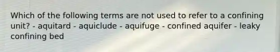 Which of the following terms are not used to refer to a confining unit? - aquitard - aquiclude - aquifuge - confined aquifer - leaky confining bed