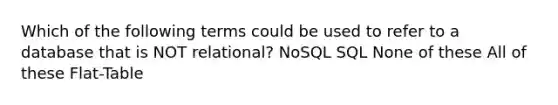 Which of the following terms could be used to refer to a database that is NOT relational? NoSQL SQL None of these All of these Flat-Table