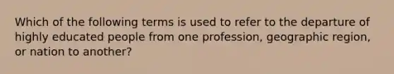 Which of the following terms is used to refer to the departure of highly educated people from one profession, geographic region, or nation to another?