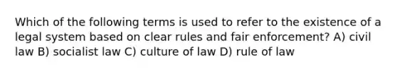 Which of the following terms is used to refer to the existence of a legal system based on clear rules and fair enforcement? A) civil law B) socialist law C) culture of law D) rule of law