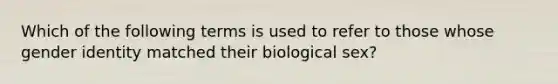 Which of the following terms is used to refer to those whose gender identity matched their biological sex?