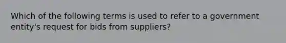 Which of the following terms is used to refer to a government entity's request for bids from suppliers?