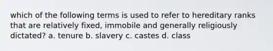 which of the following terms is used to refer to hereditary ranks that are relatively fixed, immobile and generally religiously dictated? a. tenure b. slavery c. castes d. class