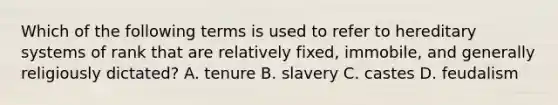 Which of the following terms is used to refer to hereditary systems of rank that are relatively fixed, immobile, and generally religiously dictated? A. tenure B. slavery C. castes D. feudalism