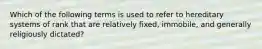 Which of the following terms is used to refer to hereditary systems of rank that are relatively fixed, immobile, and generally religiously dictated?