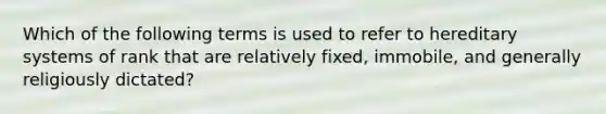 Which of the following terms is used to refer to hereditary systems of rank that are relatively fixed, immobile, and generally religiously dictated?