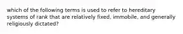 which of the following terms is used to refer to hereditary systems of rank that are relatively fixed, immobile, and generally religiously dictated?