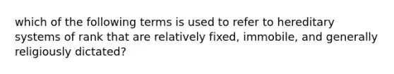 which of the following terms is used to refer to hereditary systems of rank that are relatively fixed, immobile, and generally religiously dictated?