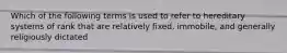 Which of the following terms is used to refer to hereditary systems of rank that are relatively fixed, immobile, and generally religiously dictated