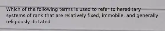 Which of the following terms is used to refer to hereditary systems of rank that are relatively fixed, immobile, and generally religiously dictated