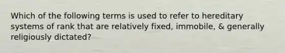 Which of the following terms is used to refer to hereditary systems of rank that are relatively fixed, immobile, & generally religiously dictated?