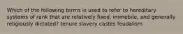 Which of the following terms is used to refer to hereditary systems of rank that are relatively fixed, immobile, and generally religiously dictated? tenure slavery castes feudalism