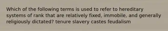 Which of the following terms is used to refer to hereditary systems of rank that are relatively fixed, immobile, and generally religiously dictated? tenure slavery castes feudalism