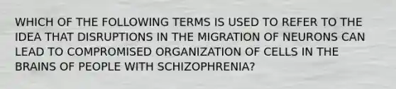 WHICH OF THE FOLLOWING TERMS IS USED TO REFER TO THE IDEA THAT DISRUPTIONS IN THE MIGRATION OF NEURONS CAN LEAD TO COMPROMISED ORGANIZATION OF CELLS IN THE BRAINS OF PEOPLE WITH SCHIZOPHRENIA?