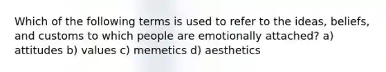 Which of the following terms is used to refer to the ideas, beliefs, and customs to which people are emotionally attached? a) attitudes b) values c) memetics d) aesthetics