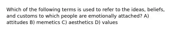 Which of the following terms is used to refer to the ideas, beliefs, and customs to which people are emotionally attached? A) attitudes B) memetics C) aesthetics D) values