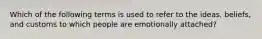 Which of the following terms is used to refer to the ideas, beliefs, and customs to which people are emotionally attached?