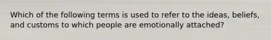 Which of the following terms is used to refer to the ideas, beliefs, and customs to which people are emotionally attached?