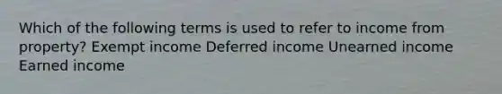 Which of the following terms is used to refer to income from property? Exempt income Deferred income Unearned income Earned income