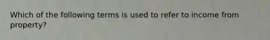 Which of the following terms is used to refer to income from property?
