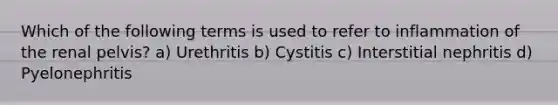 Which of the following terms is used to refer to inflammation of the renal pelvis? a) Urethritis b) Cystitis c) Interstitial nephritis d) Pyelonephritis