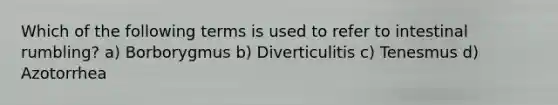 Which of the following terms is used to refer to intestinal rumbling? a) Borborygmus b) Diverticulitis c) Tenesmus d) Azotorrhea