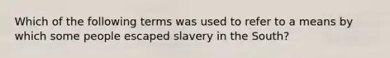 Which of the following terms was used to refer to a means by which some people escaped slavery in the South?