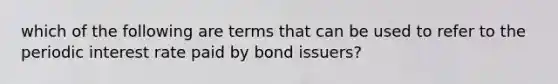 which of the following are terms that can be used to refer to the periodic interest rate paid by bond issuers?