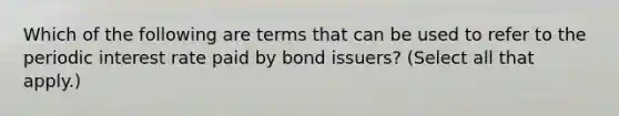 Which of the following are terms that can be used to refer to the periodic interest rate paid by bond issuers? (Select all that apply.)