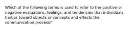 Which of the following terms is used to refer to the positive or negative evaluations, feelings, and tendencies that individuals harbor toward objects or concepts and effects the communication process?