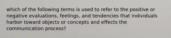 which of the following terms is used to refer to the positive or negative evaluations, feelings, and tendencies that individuals harbor toward objects or concepts and effects <a href='https://www.questionai.com/knowledge/kTysIo37id-the-communication-process' class='anchor-knowledge'>the communication process</a>?