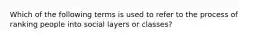 Which of the following terms is used to refer to the process of ranking people into social layers or classes?