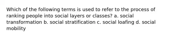 Which of the following terms is used to refer to the process of ranking people into social layers or classes? a. social transformation b. social stratification c. social loafing d. social mobility